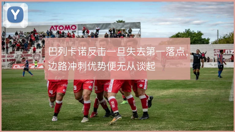 巴列卡诺反击一旦失去第一落点,边路冲刺优势便无从谈起