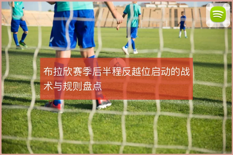 布拉欣赛季后半程反越位启动的战术与规则盘点