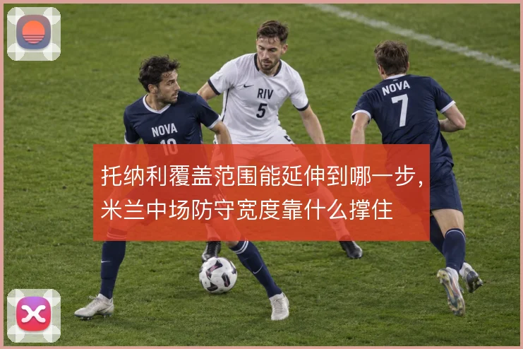 托纳利覆盖范围能延伸到哪一步，米兰中场防守宽度靠什么撑住