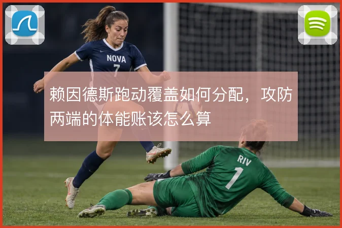 赖因德斯跑动覆盖如何分配，攻防两端的体能账该怎么算
