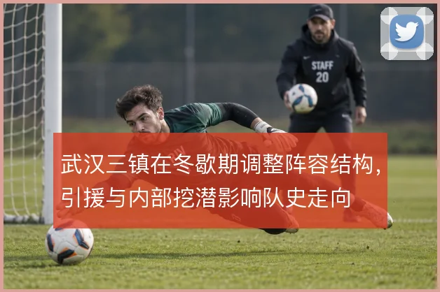 武汉三镇在冬歇期调整阵容结构，引援与内部挖潜影响队史走向