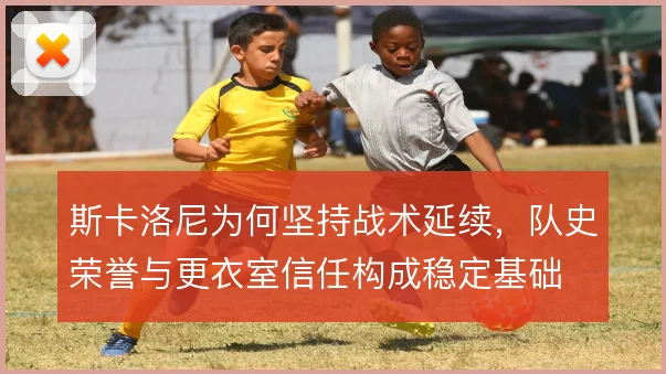 斯卡洛尼为何坚持战术延续，队史荣誉与更衣室信任构成稳定基础