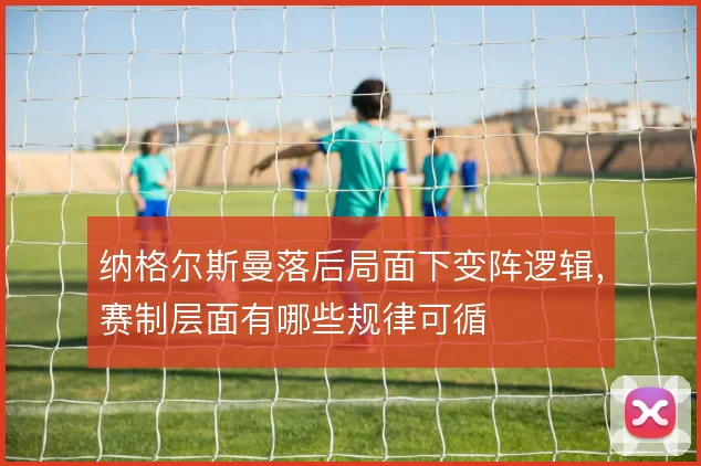 纳格尔斯曼落后局面下变阵逻辑，赛制层面有哪些规律可循