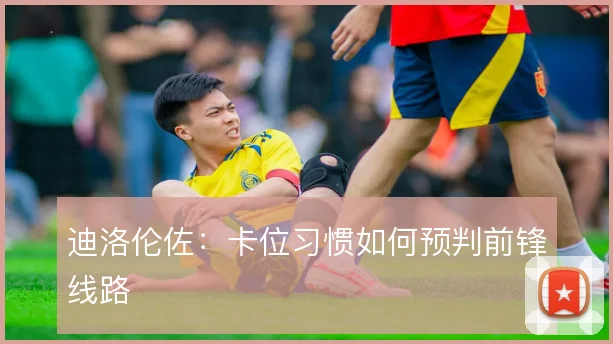 迪洛伦佐：卡位习惯如何预判前锋线路