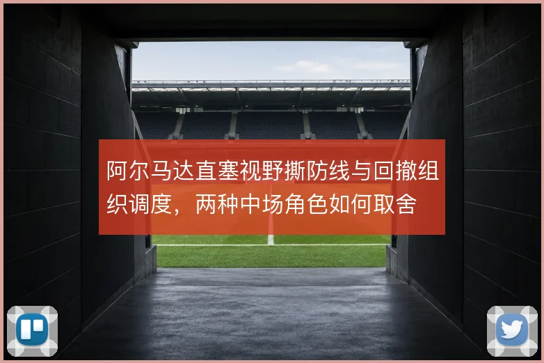 阿尔马达直塞视野撕防线与回撤组织调度,两种中场角色如何取舍