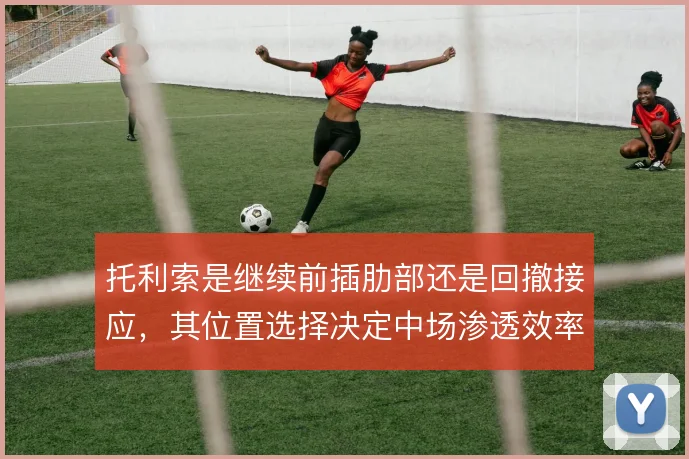 托利索是继续前插肋部还是回撤接应，其位置选择决定中场渗透效率