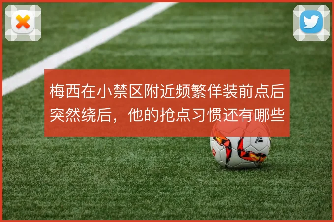 梅西在小禁区附近频繁佯装前点后突然绕后，他的抢点习惯还有哪些变招