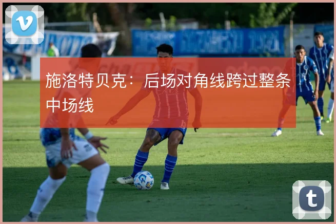 施洛特贝克：后场对角线跨过整条中场线