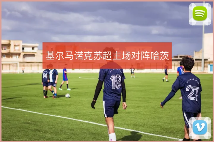 基尔马诺克苏超主场对阵哈茨