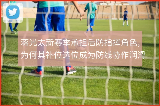 蒋光太新赛季承担后防指挥角色，为何其补位选位成为防线协作润滑剂