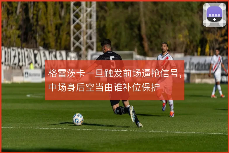 格雷茨卡一旦触发前场逼抢信号，中场身后空当由谁补位保护
