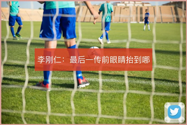 李刚仁：最后一传前眼睛抬到哪