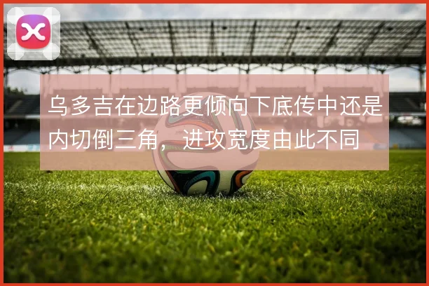 乌多吉在边路更倾向下底传中还是内切倒三角，进攻宽度由此不同