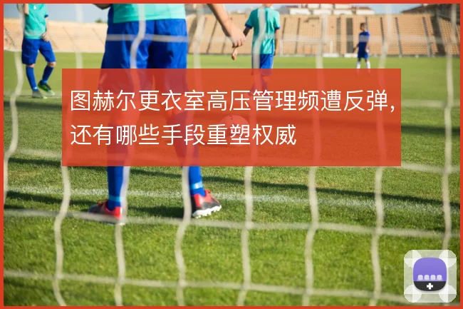 图赫尔更衣室高压管理频遭反弹，还有哪些手段重塑权威