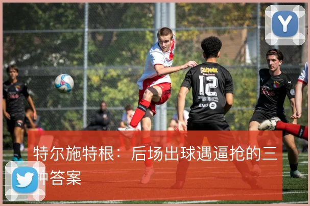 特尔施特根:后场出球遇逼抢的三种答案