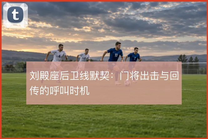 刘殿座后卫线默契：门将出击与回传的呼叫时机