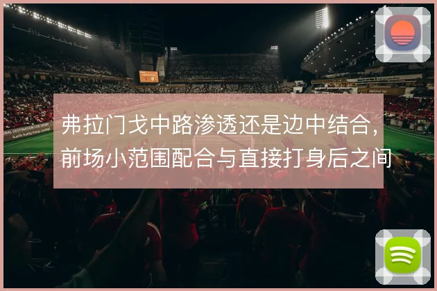 弗拉门戈中路渗透还是边中结合,前场小范围配合与直接打身后之间如何取舍