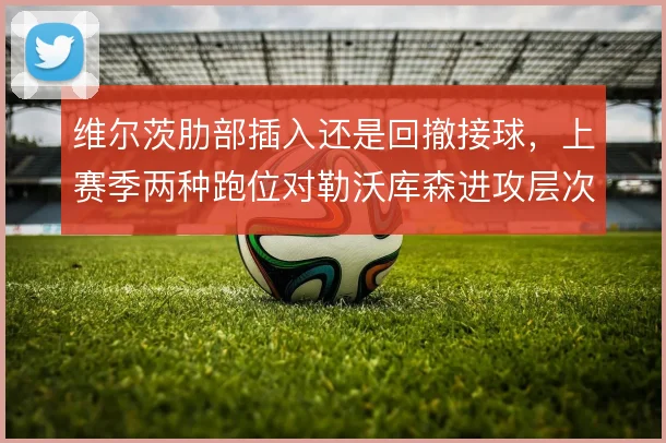 维尔茨肋部插入还是回撤接球,上赛季两种跑位对勒沃库森进攻层次的影响
