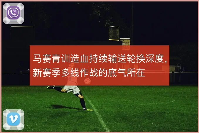 马赛青训造血持续输送轮换深度，新赛季多线作战的底气所在