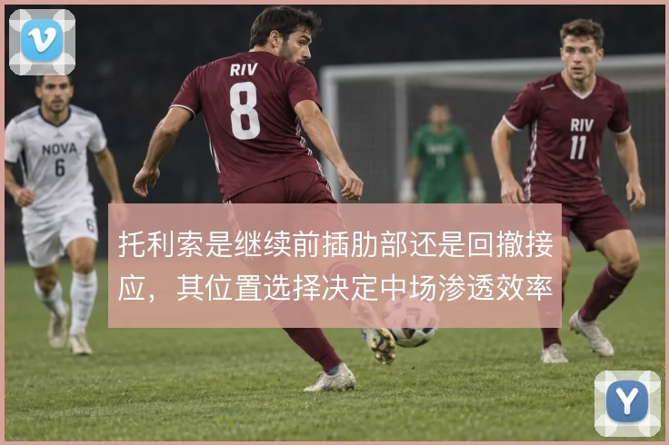托利索是继续前插肋部还是回撤接应，其位置选择决定中场渗透效率