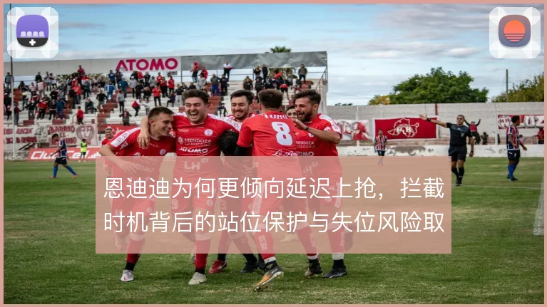 恩迪迪为何更倾向延迟上抢，拦截时机背后的站位保护与失位风险取舍