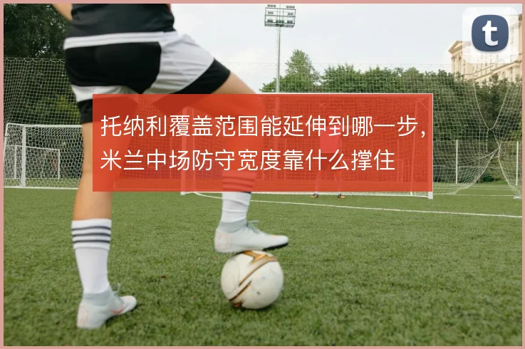 托纳利覆盖范围能延伸到哪一步，米兰中场防守宽度靠什么撑住