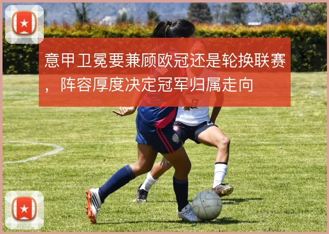 意甲卫冕要兼顾欧冠还是轮换联赛，阵容厚度决定冠军归属走向