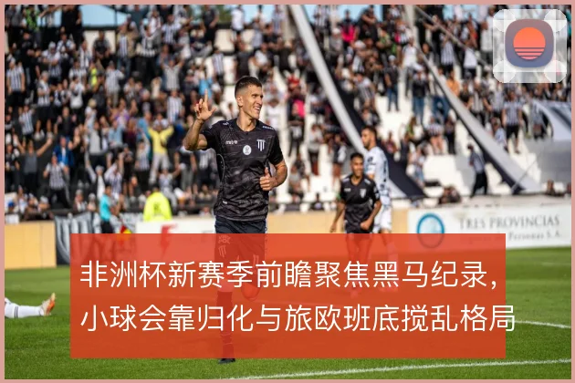 非洲杯新赛季前瞻聚焦黑马纪录，小球会靠归化与旅欧班底搅乱格局