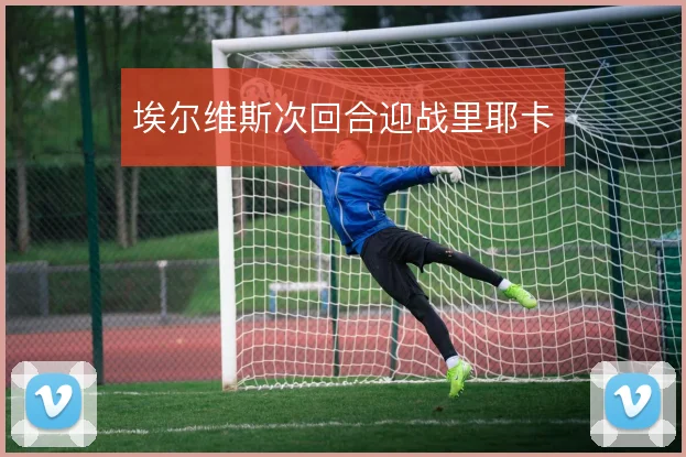 埃尔维斯次回合迎战里耶卡