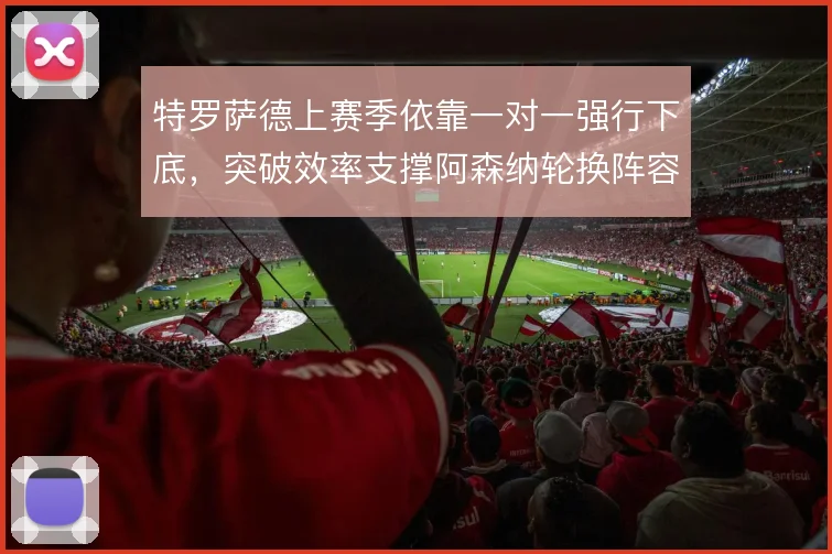 特罗萨德上赛季依靠一对一强行下底，突破效率支撑阿森纳轮换阵容火力