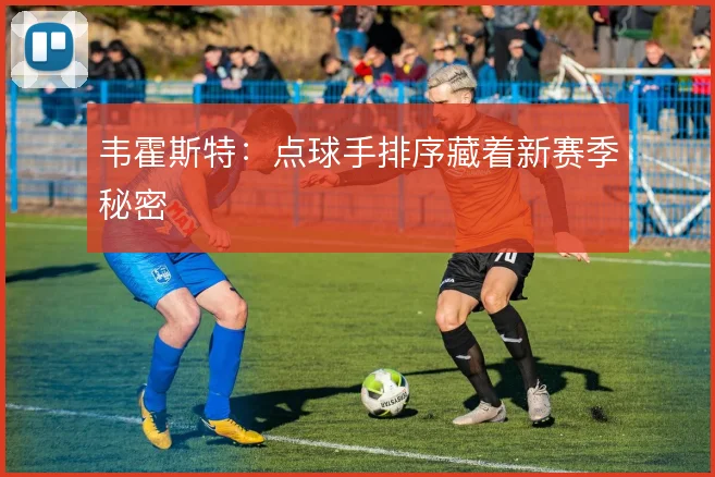 韦霍斯特:点球手排序藏着新赛季秘密