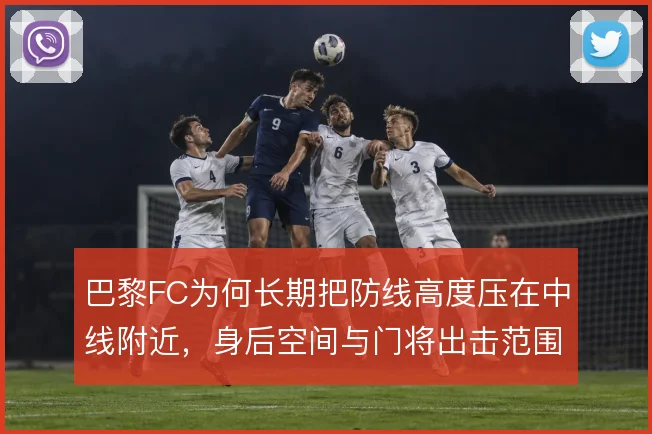巴黎FC为何长期把防线高度压在中线附近，身后空间与门将出击范围的取舍