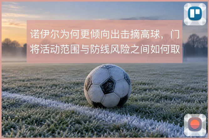 诺伊尔为何更倾向出击摘高球，门将活动范围与防线风险之间如何取舍