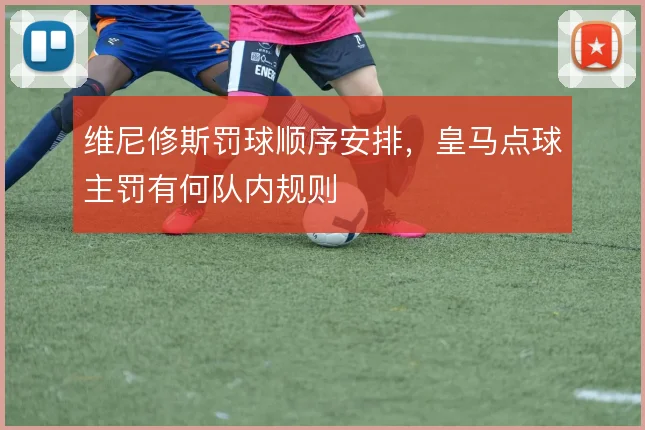 维尼修斯罚球顺序安排，皇马点球主罚有何队内规则