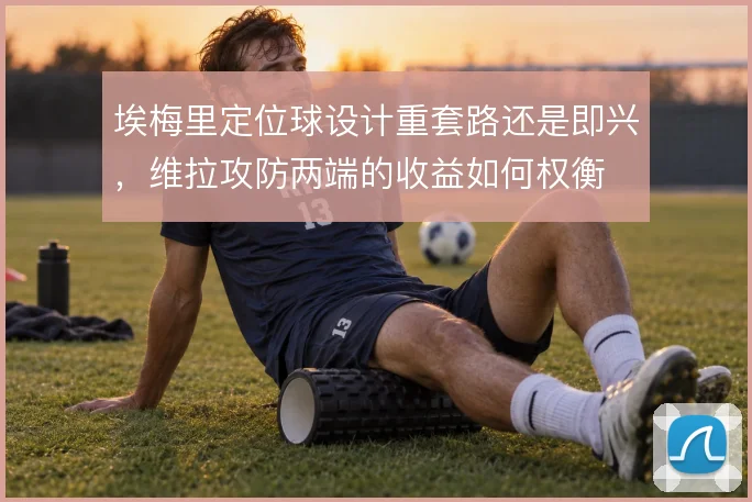 埃梅里定位球设计重套路还是即兴，维拉攻防两端的收益如何权衡