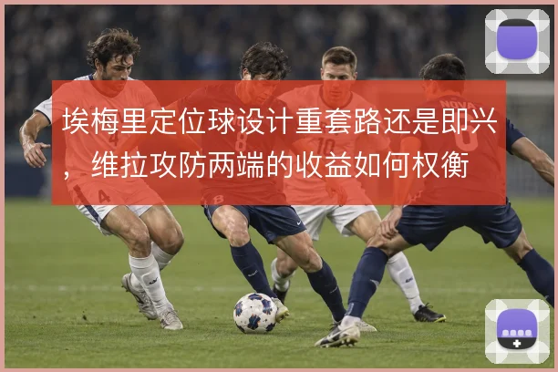 埃梅里定位球设计重套路还是即兴，维拉攻防两端的收益如何权衡