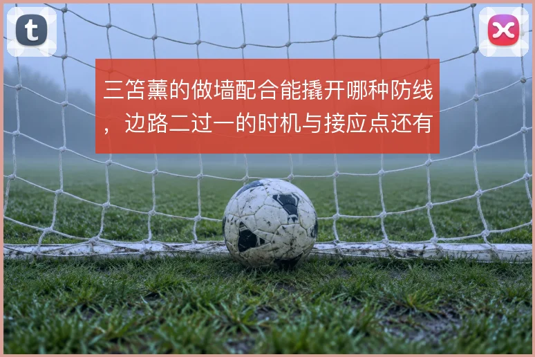 三笘薰的做墙配合能撬开哪种防线,边路二过一的时机与接应点还有哪些变化