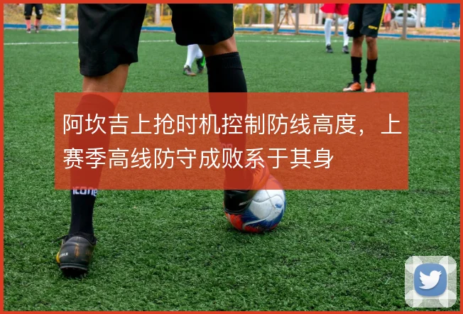 阿坎吉上抢时机控制防线高度，上赛季高线防守成败系于其身