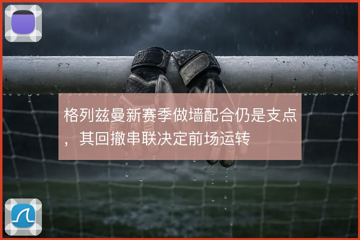 格列兹曼新赛季做墙配合仍是支点，其回撤串联决定前场运转
