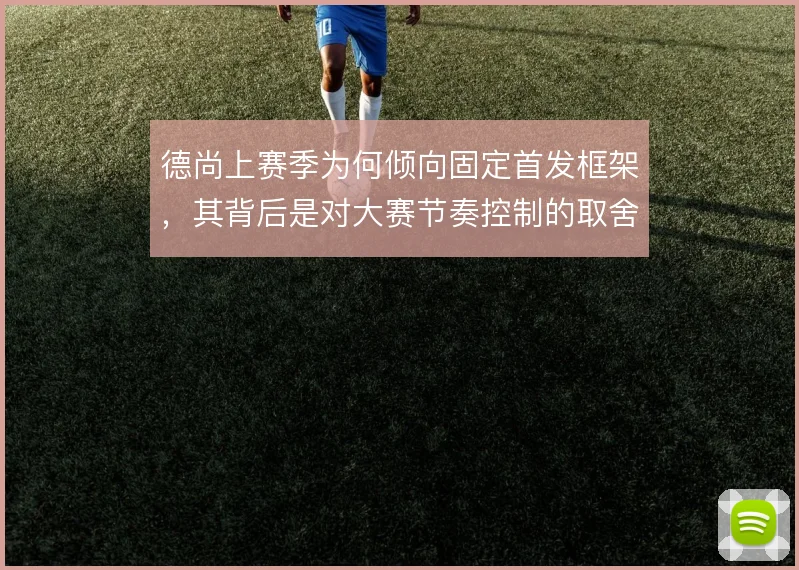 德尚上赛季为何倾向固定首发框架，其背后是对大赛节奏控制的取舍