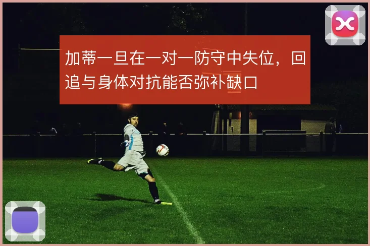 加蒂一旦在一对一防守中失位,回追与身体对抗能否弥补缺口