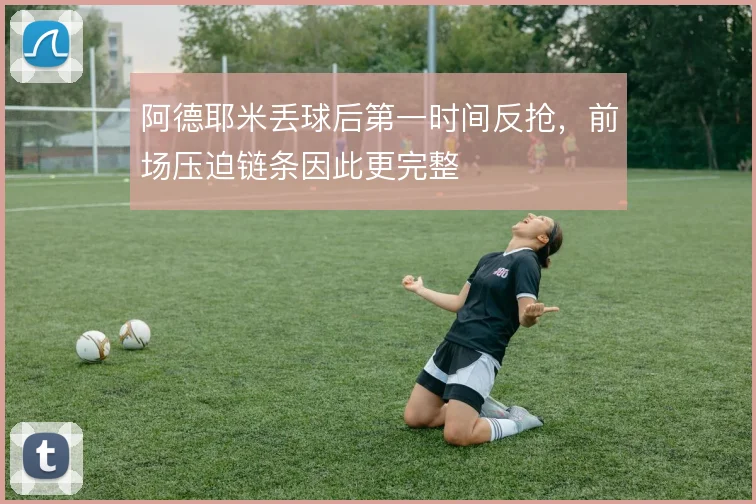 阿德耶米丢球后第一时间反抢，前场压迫链条因此更完整