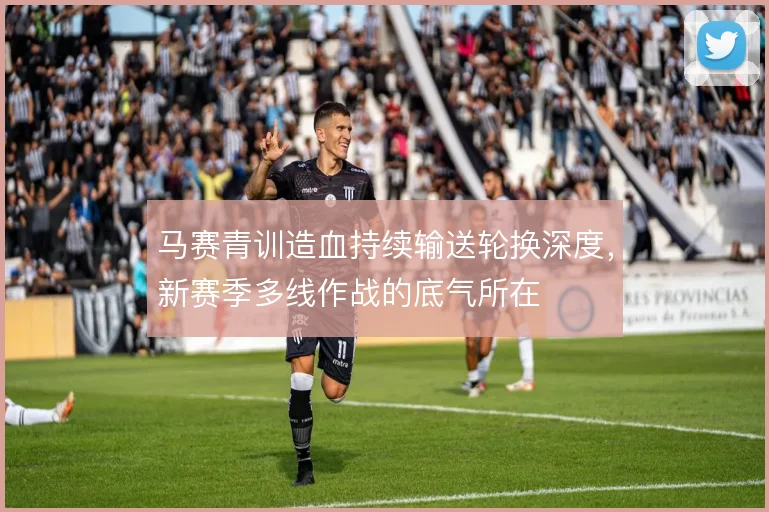 马赛青训造血持续输送轮换深度，新赛季多线作战的底气所在