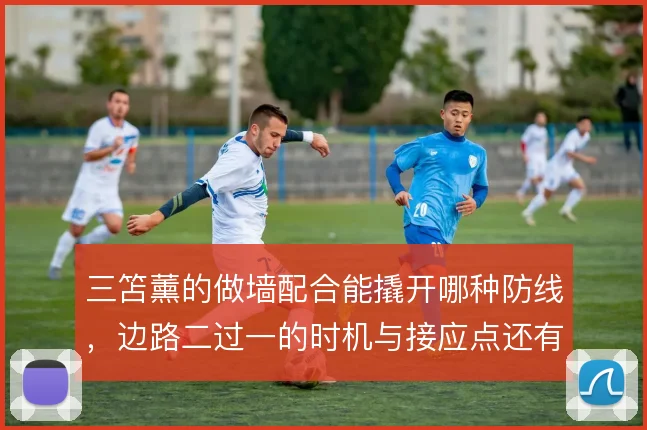 三笘薰的做墙配合能撬开哪种防线,边路二过一的时机与接应点还有哪些变化
