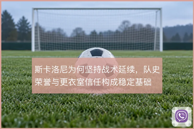 斯卡洛尼为何坚持战术延续，队史荣誉与更衣室信任构成稳定基础